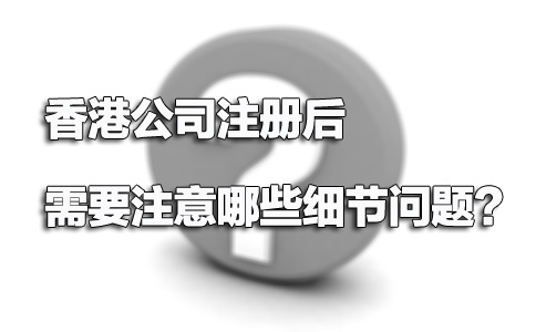 香港公司注冊后需要注意哪些細節問題？